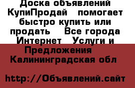 Доска объявлений КупиПродай - помогает быстро купить или продать! - Все города Интернет » Услуги и Предложения   . Калининградская обл.